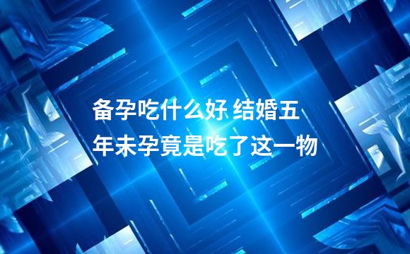 备孕吃什么好 结婚五年未孕竟是吃了这一物